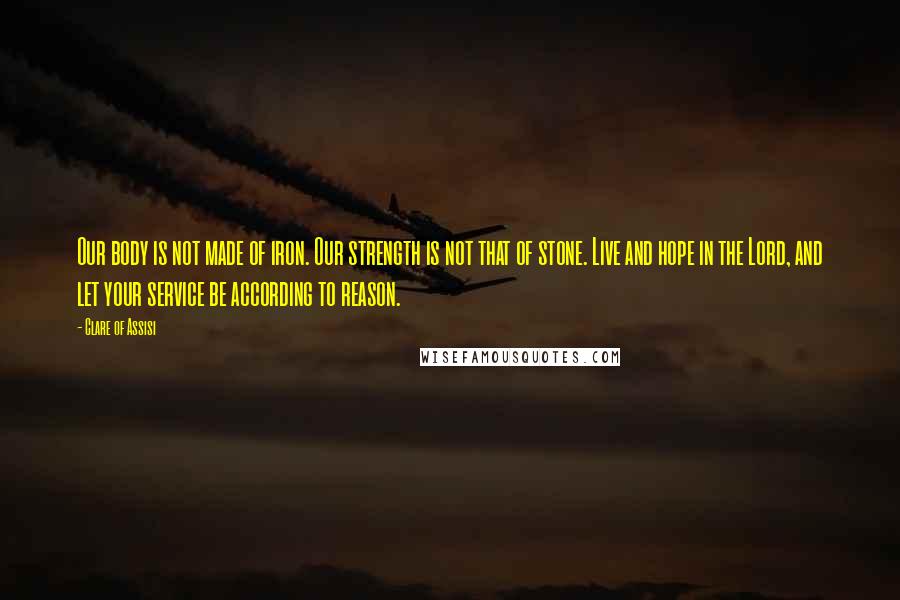 Clare Of Assisi Quotes: Our body is not made of iron. Our strength is not that of stone. Live and hope in the Lord, and let your service be according to reason.