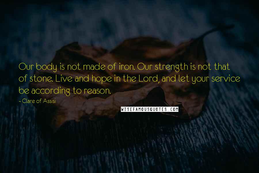 Clare Of Assisi Quotes: Our body is not made of iron. Our strength is not that of stone. Live and hope in the Lord, and let your service be according to reason.