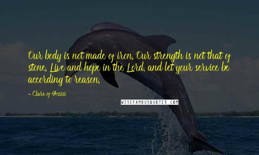 Clare Of Assisi Quotes: Our body is not made of iron. Our strength is not that of stone. Live and hope in the Lord, and let your service be according to reason.