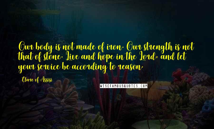 Clare Of Assisi Quotes: Our body is not made of iron. Our strength is not that of stone. Live and hope in the Lord, and let your service be according to reason.