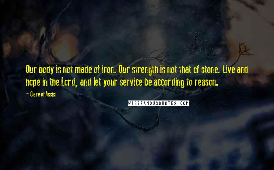 Clare Of Assisi Quotes: Our body is not made of iron. Our strength is not that of stone. Live and hope in the Lord, and let your service be according to reason.