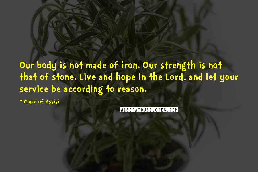 Clare Of Assisi Quotes: Our body is not made of iron. Our strength is not that of stone. Live and hope in the Lord, and let your service be according to reason.