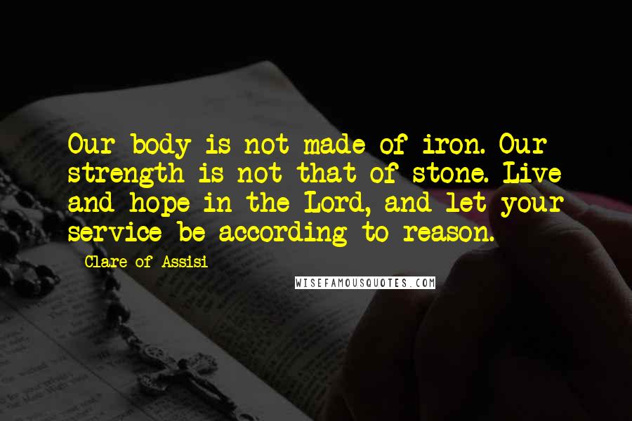 Clare Of Assisi Quotes: Our body is not made of iron. Our strength is not that of stone. Live and hope in the Lord, and let your service be according to reason.