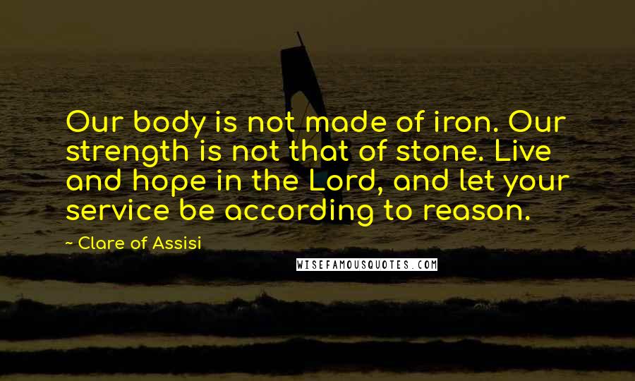 Clare Of Assisi Quotes: Our body is not made of iron. Our strength is not that of stone. Live and hope in the Lord, and let your service be according to reason.