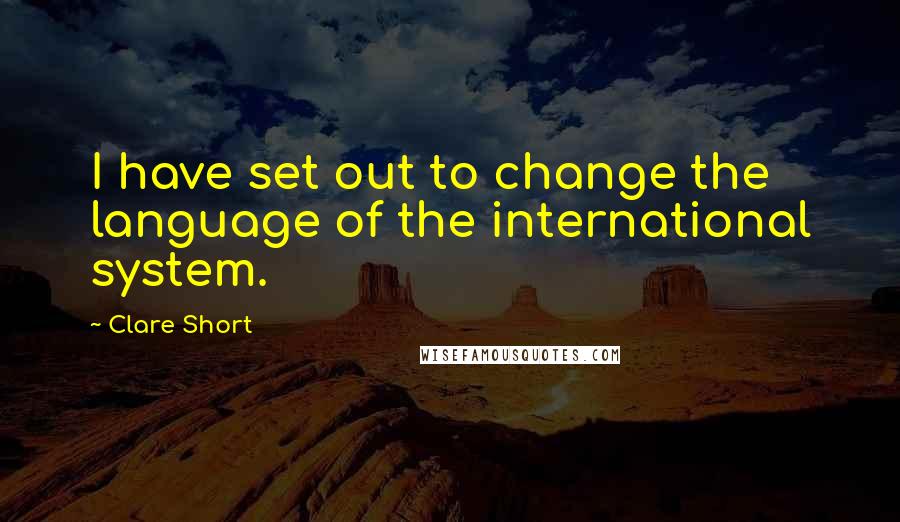 Clare Short Quotes: I have set out to change the language of the international system.