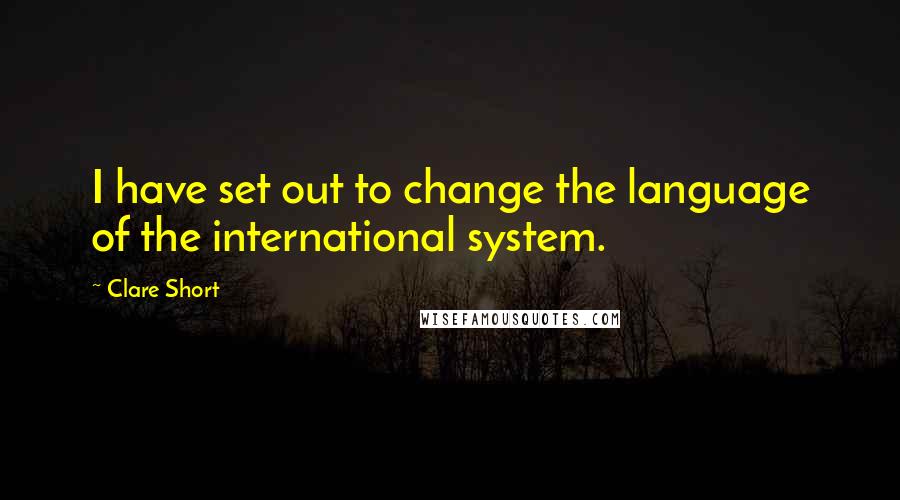 Clare Short Quotes: I have set out to change the language of the international system.