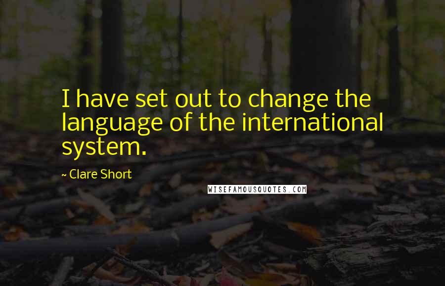 Clare Short Quotes: I have set out to change the language of the international system.