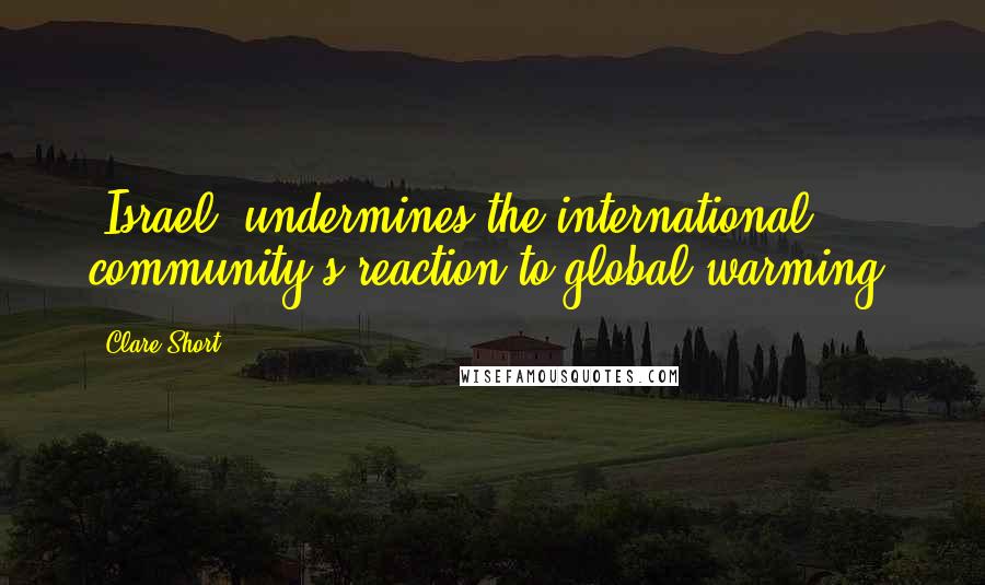 Clare Short Quotes: [Israel] undermines the international community's reaction to global warming.