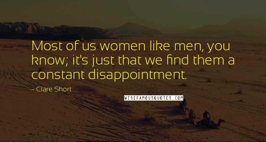 Clare Short Quotes: Most of us women like men, you know; it's just that we find them a constant disappointment.