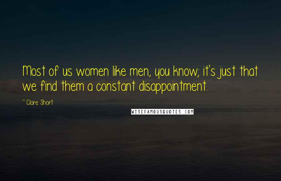 Clare Short Quotes: Most of us women like men, you know; it's just that we find them a constant disappointment.