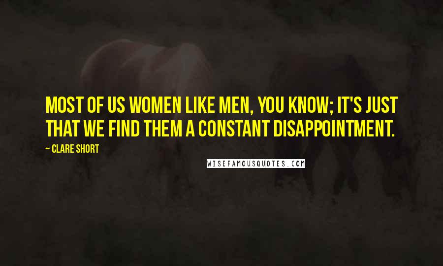 Clare Short Quotes: Most of us women like men, you know; it's just that we find them a constant disappointment.