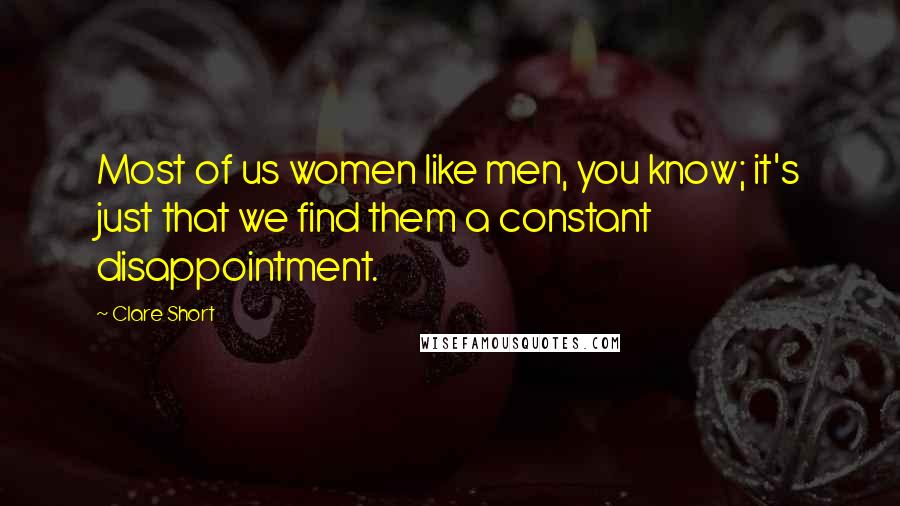 Clare Short Quotes: Most of us women like men, you know; it's just that we find them a constant disappointment.