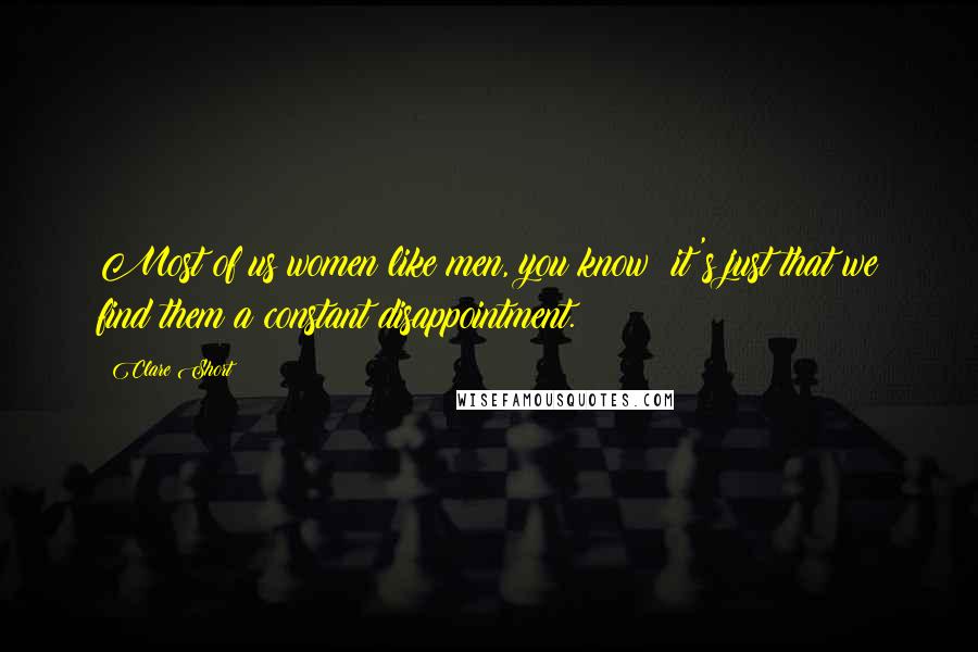 Clare Short Quotes: Most of us women like men, you know; it's just that we find them a constant disappointment.