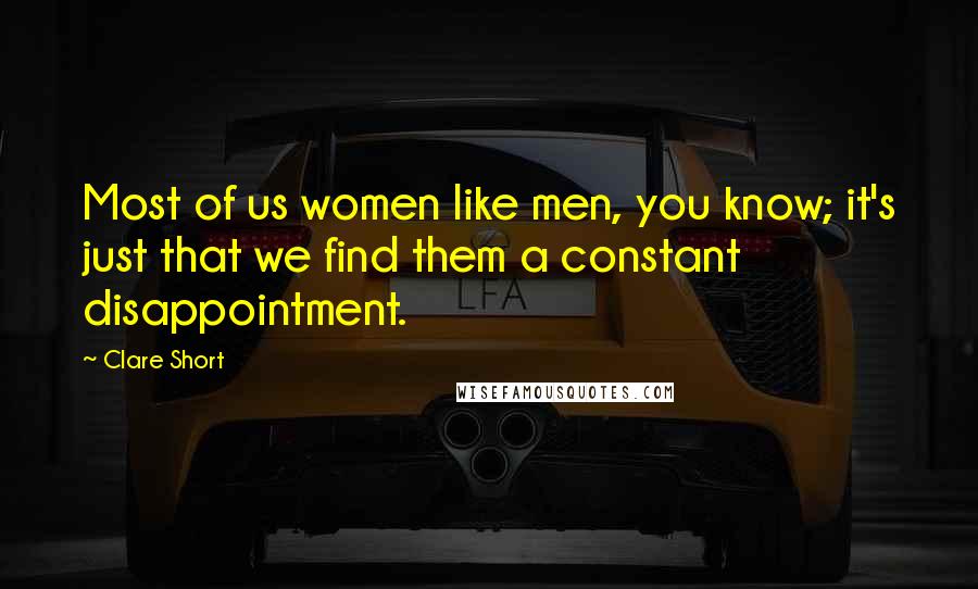 Clare Short Quotes: Most of us women like men, you know; it's just that we find them a constant disappointment.