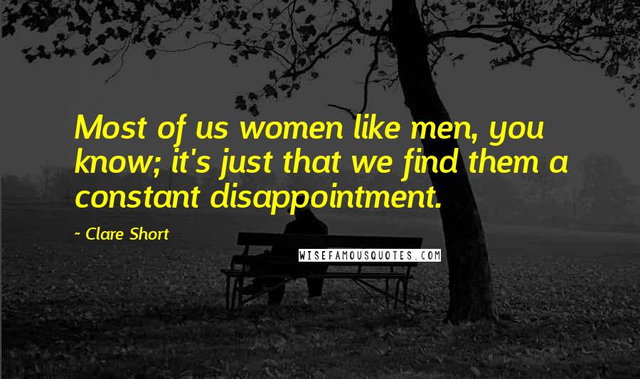 Clare Short Quotes: Most of us women like men, you know; it's just that we find them a constant disappointment.