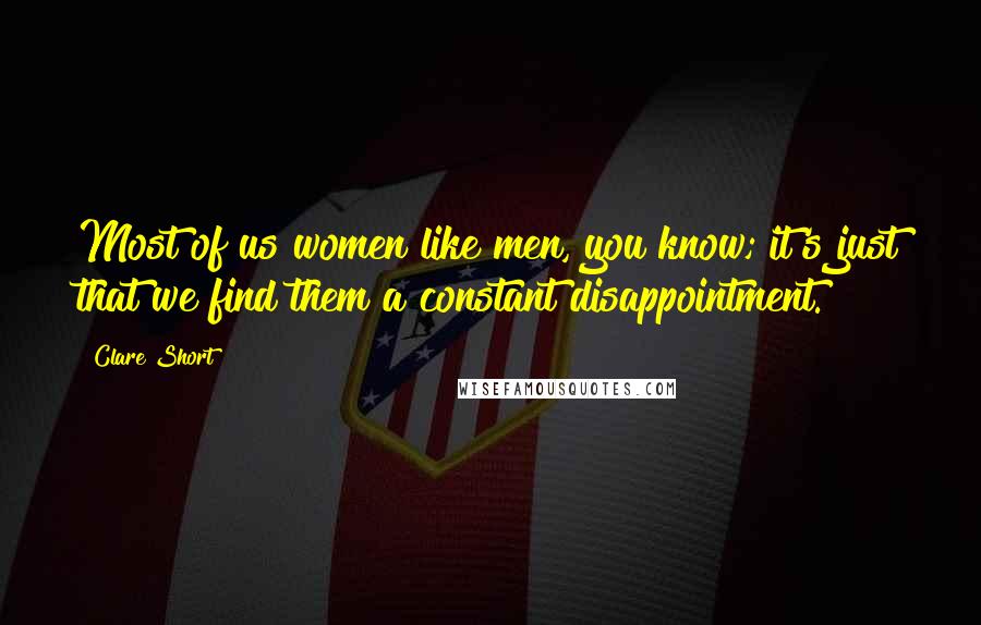 Clare Short Quotes: Most of us women like men, you know; it's just that we find them a constant disappointment.