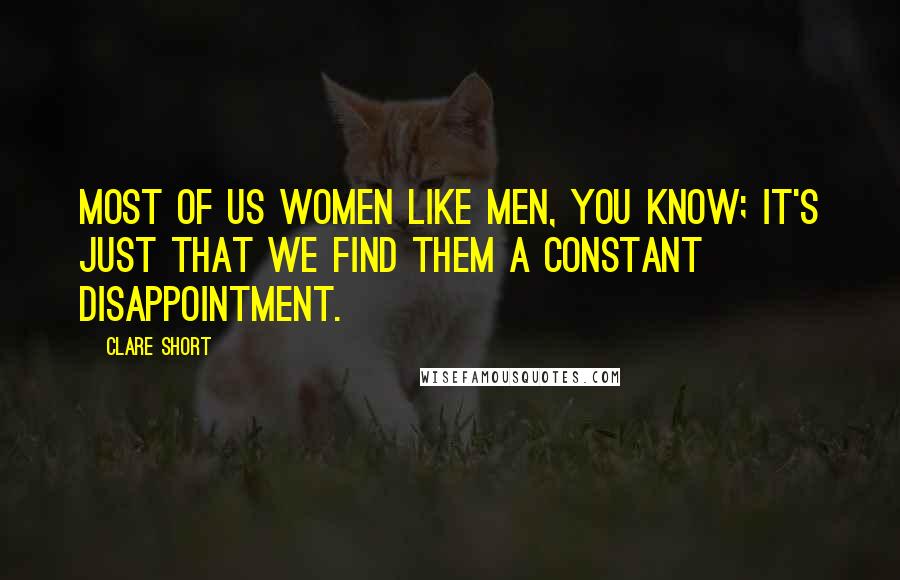 Clare Short Quotes: Most of us women like men, you know; it's just that we find them a constant disappointment.