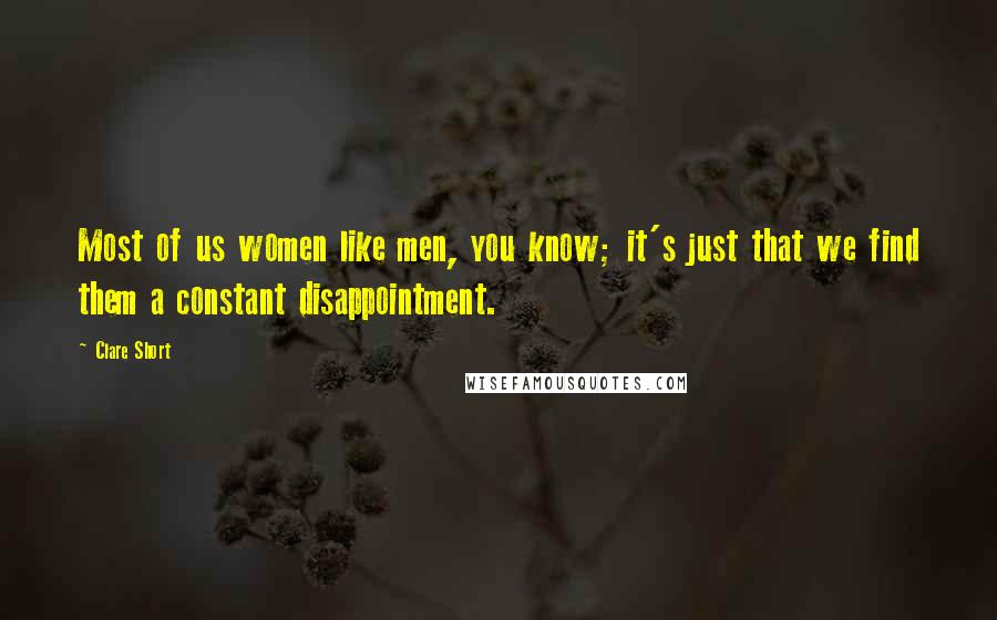 Clare Short Quotes: Most of us women like men, you know; it's just that we find them a constant disappointment.