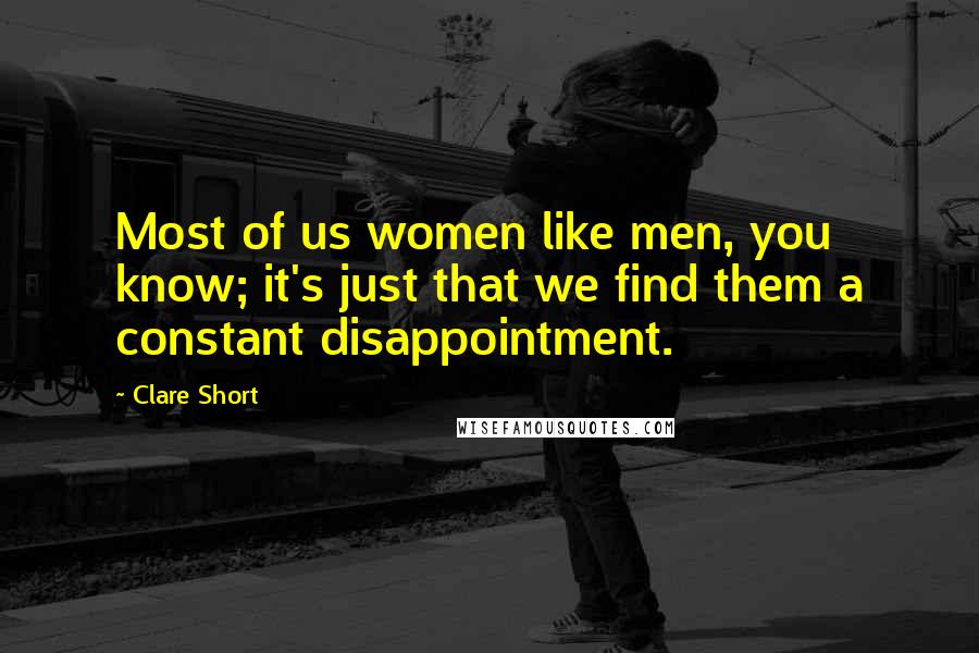 Clare Short Quotes: Most of us women like men, you know; it's just that we find them a constant disappointment.