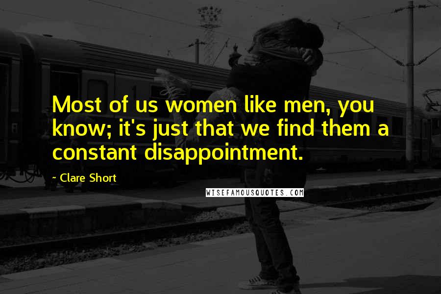 Clare Short Quotes: Most of us women like men, you know; it's just that we find them a constant disappointment.