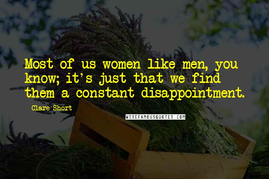 Clare Short Quotes: Most of us women like men, you know; it's just that we find them a constant disappointment.