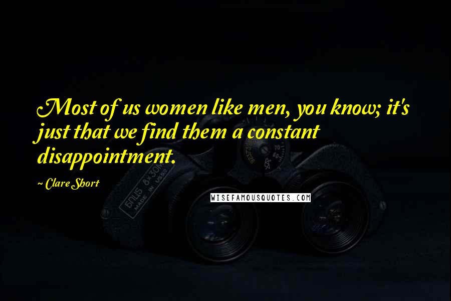 Clare Short Quotes: Most of us women like men, you know; it's just that we find them a constant disappointment.