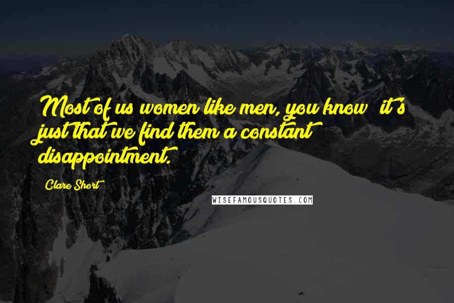 Clare Short Quotes: Most of us women like men, you know; it's just that we find them a constant disappointment.