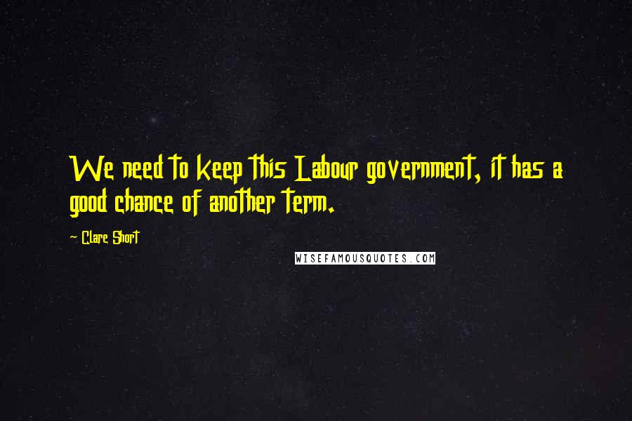 Clare Short Quotes: We need to keep this Labour government, it has a good chance of another term.