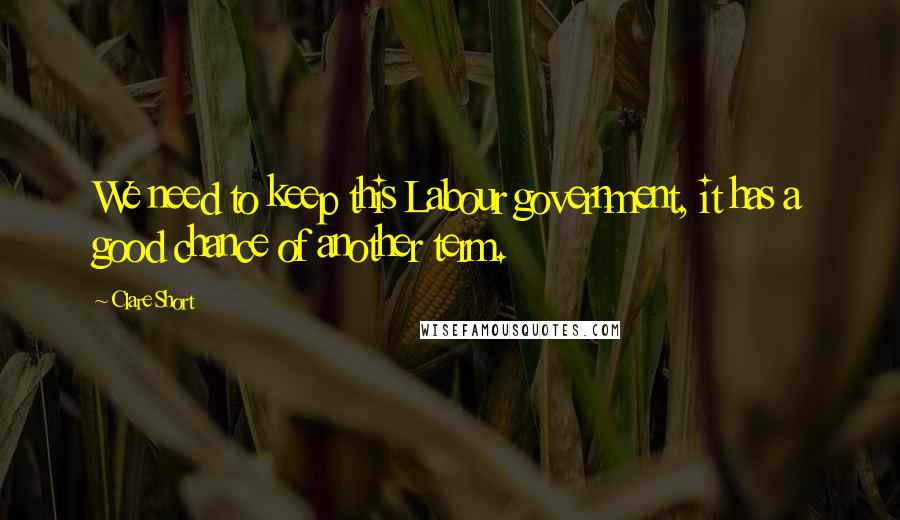 Clare Short Quotes: We need to keep this Labour government, it has a good chance of another term.