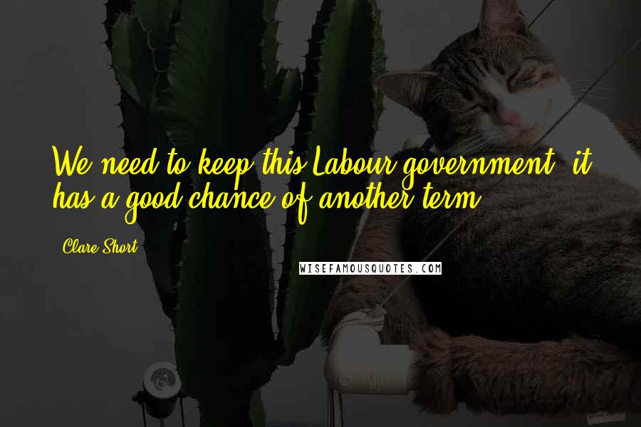 Clare Short Quotes: We need to keep this Labour government, it has a good chance of another term.