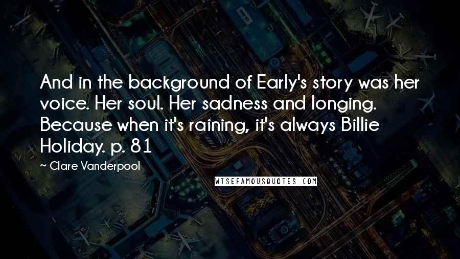 Clare Vanderpool Quotes: And in the background of Early's story was her voice. Her soul. Her sadness and longing. Because when it's raining, it's always Billie Holiday. p. 81