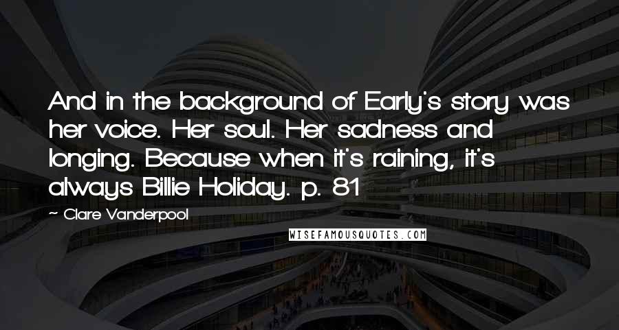 Clare Vanderpool Quotes: And in the background of Early's story was her voice. Her soul. Her sadness and longing. Because when it's raining, it's always Billie Holiday. p. 81