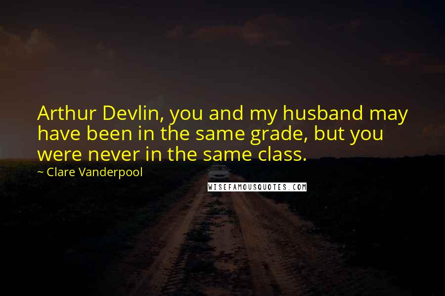 Clare Vanderpool Quotes: Arthur Devlin, you and my husband may have been in the same grade, but you were never in the same class.