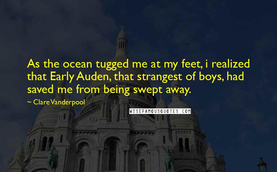 Clare Vanderpool Quotes: As the ocean tugged me at my feet, i realized that Early Auden, that strangest of boys, had saved me from being swept away.
