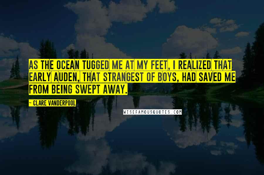 Clare Vanderpool Quotes: As the ocean tugged me at my feet, i realized that Early Auden, that strangest of boys, had saved me from being swept away.