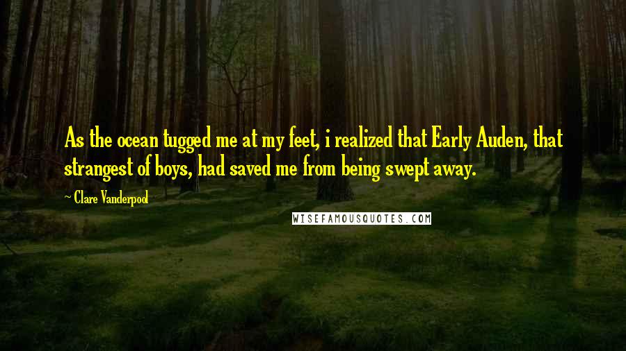 Clare Vanderpool Quotes: As the ocean tugged me at my feet, i realized that Early Auden, that strangest of boys, had saved me from being swept away.