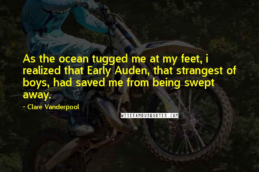 Clare Vanderpool Quotes: As the ocean tugged me at my feet, i realized that Early Auden, that strangest of boys, had saved me from being swept away.