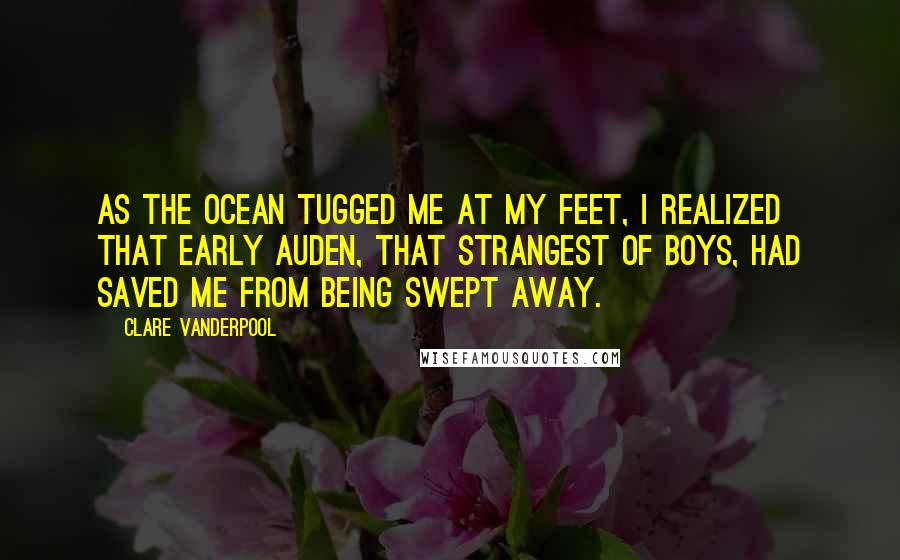 Clare Vanderpool Quotes: As the ocean tugged me at my feet, i realized that Early Auden, that strangest of boys, had saved me from being swept away.