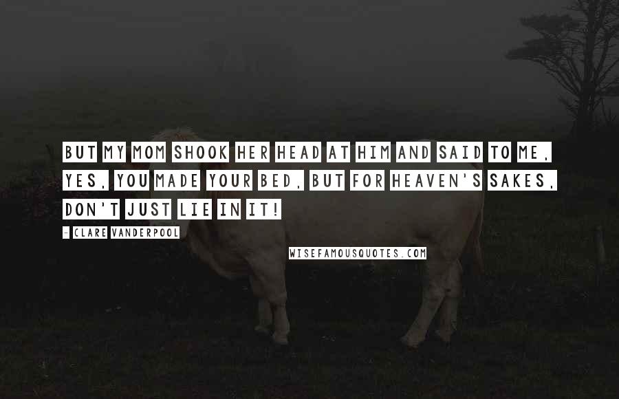 Clare Vanderpool Quotes: But my mom shook her head at him and said to me, Yes, you made your bed, but for heaven's sakes, don't just lie in it!