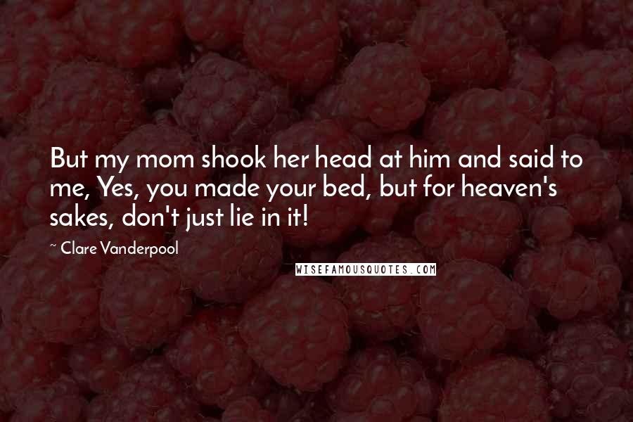 Clare Vanderpool Quotes: But my mom shook her head at him and said to me, Yes, you made your bed, but for heaven's sakes, don't just lie in it!