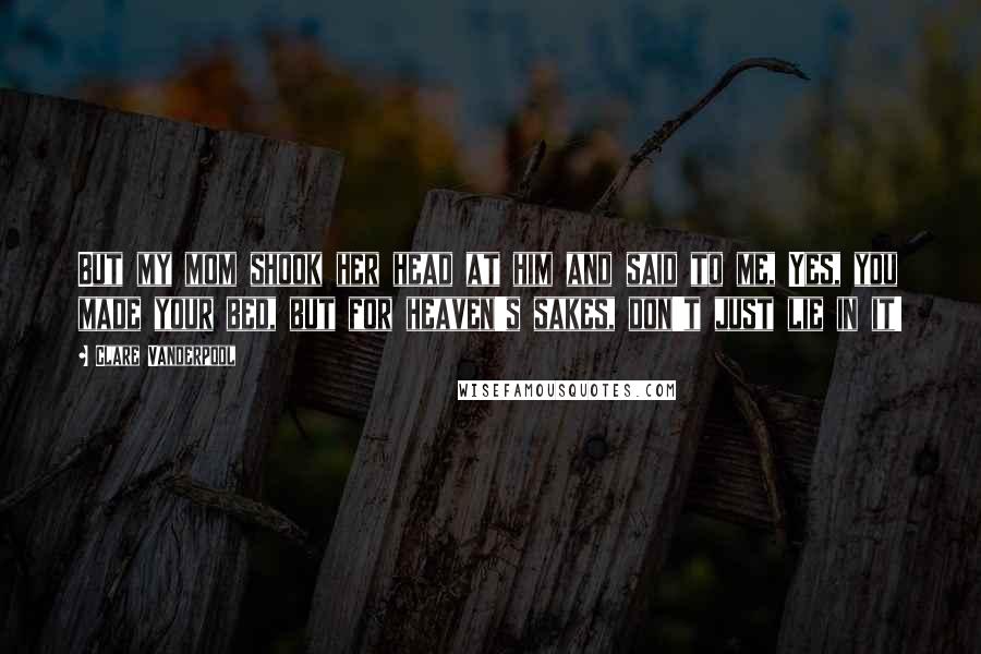 Clare Vanderpool Quotes: But my mom shook her head at him and said to me, Yes, you made your bed, but for heaven's sakes, don't just lie in it!