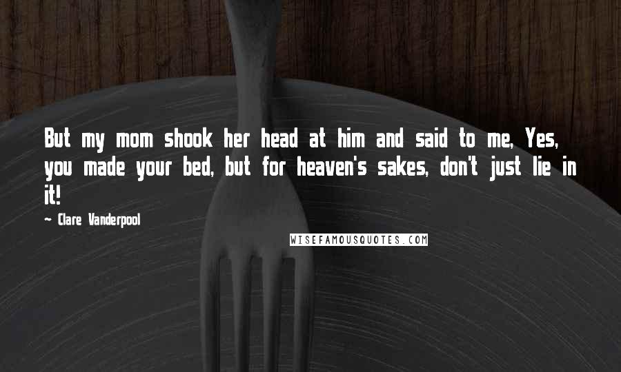 Clare Vanderpool Quotes: But my mom shook her head at him and said to me, Yes, you made your bed, but for heaven's sakes, don't just lie in it!