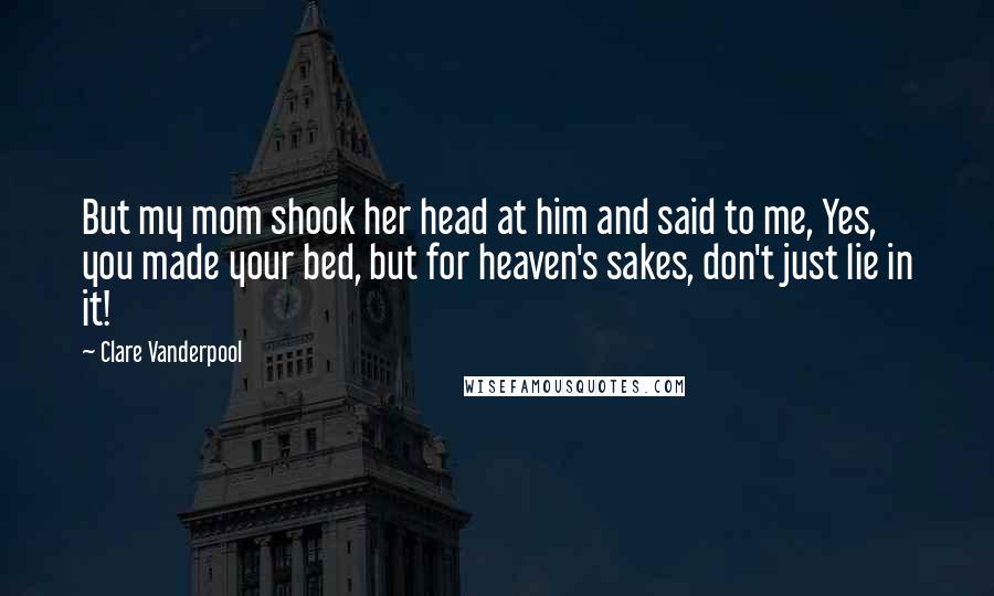 Clare Vanderpool Quotes: But my mom shook her head at him and said to me, Yes, you made your bed, but for heaven's sakes, don't just lie in it!