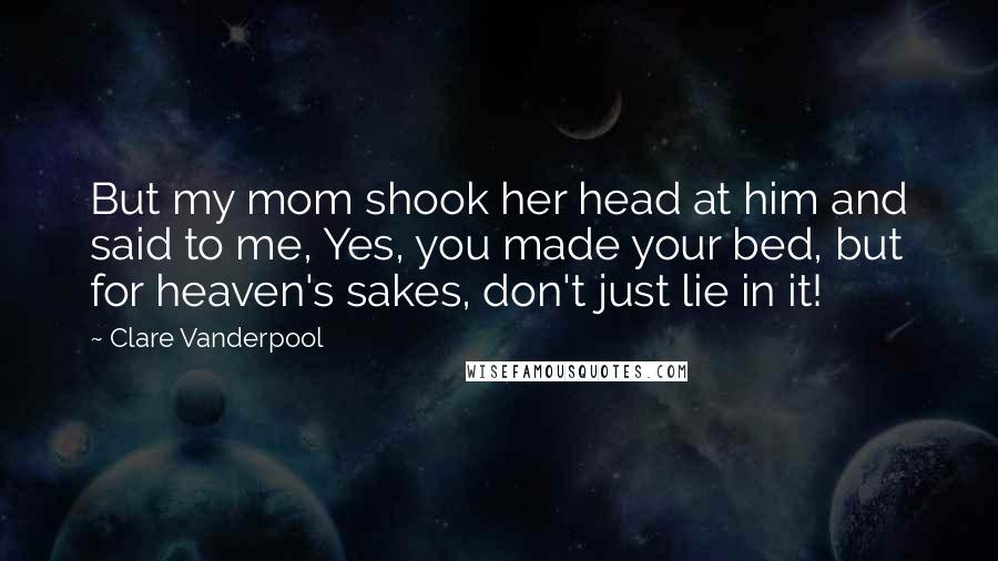 Clare Vanderpool Quotes: But my mom shook her head at him and said to me, Yes, you made your bed, but for heaven's sakes, don't just lie in it!