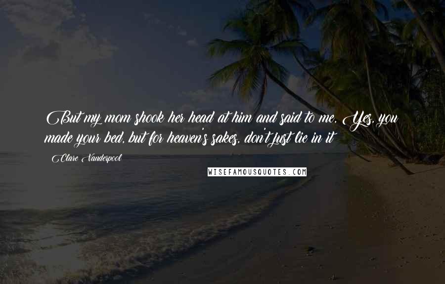 Clare Vanderpool Quotes: But my mom shook her head at him and said to me, Yes, you made your bed, but for heaven's sakes, don't just lie in it!