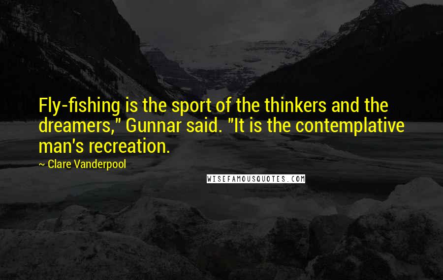 Clare Vanderpool Quotes: Fly-fishing is the sport of the thinkers and the dreamers," Gunnar said. "It is the contemplative man's recreation.