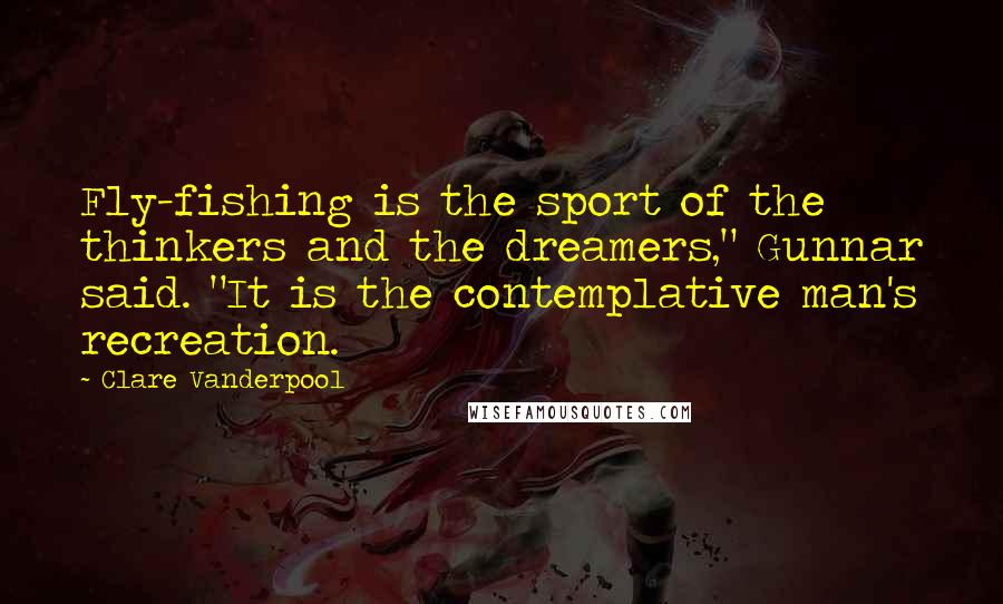 Clare Vanderpool Quotes: Fly-fishing is the sport of the thinkers and the dreamers," Gunnar said. "It is the contemplative man's recreation.