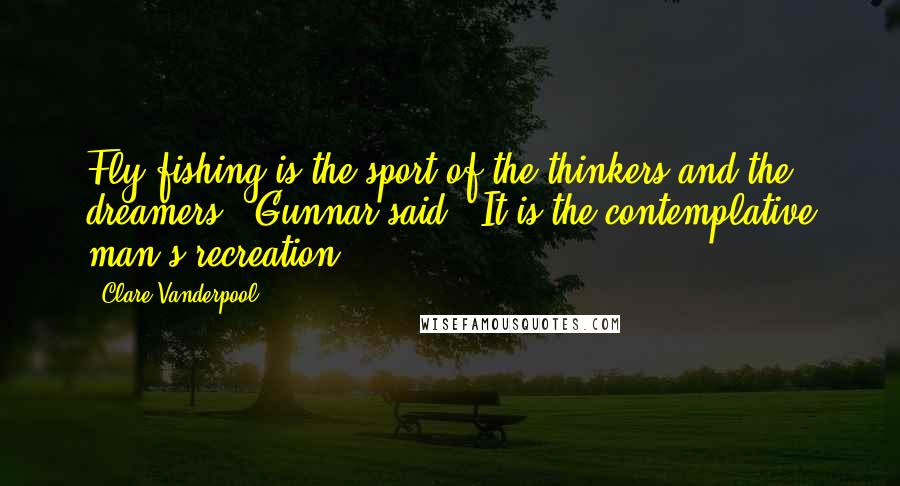 Clare Vanderpool Quotes: Fly-fishing is the sport of the thinkers and the dreamers," Gunnar said. "It is the contemplative man's recreation.