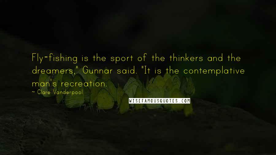Clare Vanderpool Quotes: Fly-fishing is the sport of the thinkers and the dreamers," Gunnar said. "It is the contemplative man's recreation.
