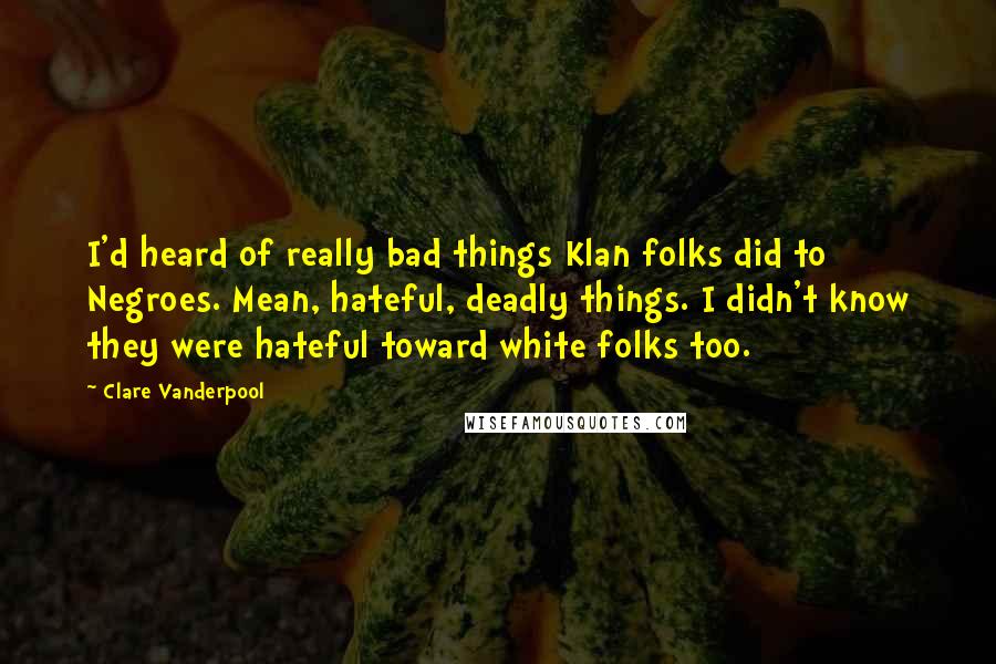 Clare Vanderpool Quotes: I'd heard of really bad things Klan folks did to Negroes. Mean, hateful, deadly things. I didn't know they were hateful toward white folks too.